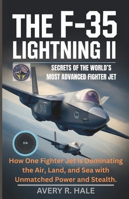 The F-35 Lightning II: Secrets of the World's Most Advanced Fighter Jet: How One Fighter Jet is Dominating the Air, Land, and Sea with Unmatched Power by R. Hale, Avery