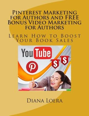 Pinterest Marketing for Authors and FREE Bonus Video Marketing for Authors: Learn How to Boost Your Book Sales by Loera, Diana