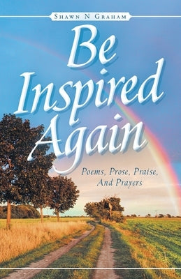 Be Inspired Again: Poems, Prose, Praise, And Prayers by Graham, Shawn N.