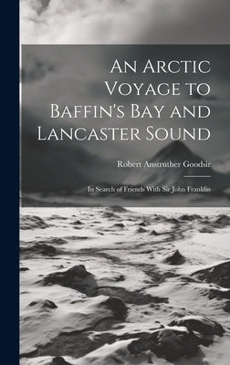 An Arctic Voyage to Baffin's Bay and Lancaster Sound: In Search of Friends With Sir John Franklin by Goodsir, Robert Anstruther