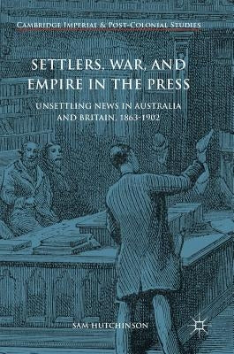 Settlers, War, and Empire in the Press: Unsettling News in Australia and Britain, 1863-1902 by Hutchinson, Sam