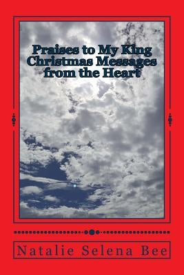 Praises to My King: Christmas Messages from the Heart by Bee, Natalie Selena