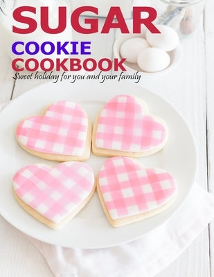 Sugar Cookie Cookbook: Sweet holiday for you and your family by Angstadt, James