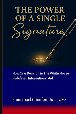 The Power of a Single Signature: How One Decision in The White House Redefined International Aid by Uko, Emmanuel (Inimfon) John