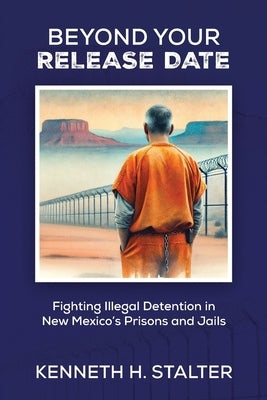 Beyond Your Release Date: Fighting Illegal Detention in New Mexico's Prisons and Jails by Stalter, Kenneth