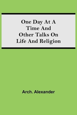 One Day At A Time And Other Talks On Life And Religion by Alexander, Arch