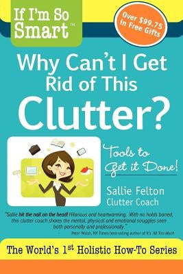 If I'm So Smart, Why Can't I Get Rid of This Clutter?: Tools to Get it Done! by Felton, Sallie