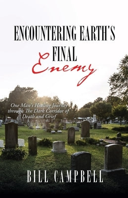 Encountering Earth's Final Enemy: One Man's Healing Journey through The Dark Corridor of Death and Grief by Campbell, Bill