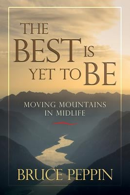 The Best Is Yet to Be: Moving Mountains in Midlife by Peppin, Bruce