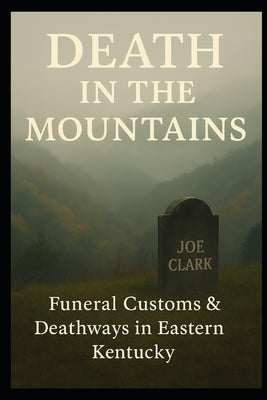Death In The Mountains: Funeral Customs & Deathways In Eastern Kentucky by Clark, Joe
