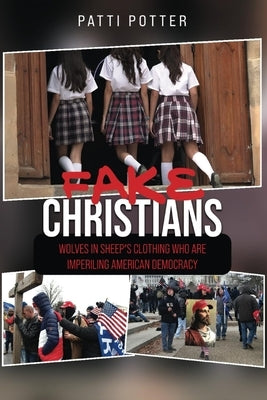 Fake Christians: The Wolves in Sheep's Clothing Who Are Imperiling American Democracy by Potter, Patti