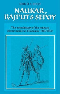 Naukar, Rajput, and Sepoy: The Ethnohistory of the Military Labour Market of Hindustan, 1450-1850 by Kolff, Dirk H. a.