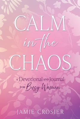 Calm in the Chaos: A Devotional and Journal for Busy Women by Crosier, Jamie