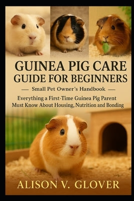 Guinea Pig Care Guide for Beginners: Everything a First-Time Guinea Pig Parent Must Know About Housing, Nutrition and Bonding by V. Glover, Alison