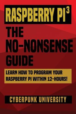 Raspberry Pi 3: The No-Nonsense Guide: Learn How To Program Your Raspberry Pi Within 12-Hours! by University, Cyberpunk