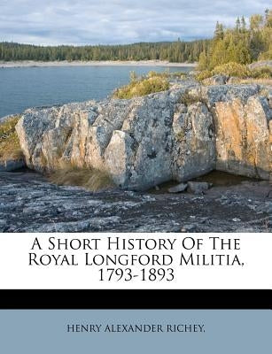 A Short History of the Royal Longford Militia, 1793-1893 by Richey, Henry Alexander