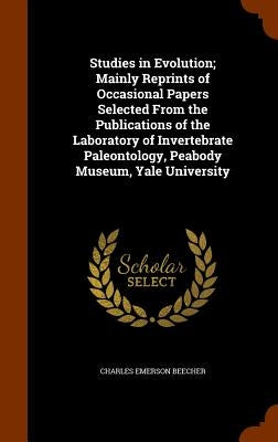 Studies in Evolution; Mainly Reprints of Occasional Papers Selected From the Publications of the Laboratory of Invertebrate Paleontology, Peabody Muse by Beecher, Charles Emerson