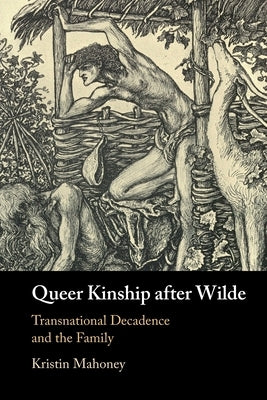 Queer Kinship After Wilde: Transnational Decadence and the Family by Mahoney, Kristin
