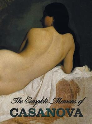 The Complete Memoirs of Casanova the Story of My Life (All Volumes in a Single Book, Illustrated, Complete and Unabridged) by Casanova, Giacomo Chevalier De Seingalt