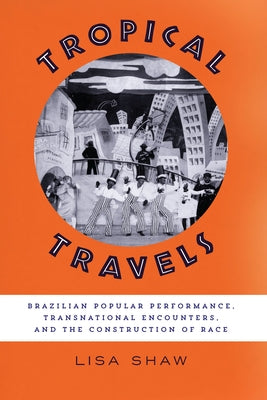 Tropical Travels: Brazilian Popular Performance, Transnational Encounters, and the Construction of Race by Shaw, Lisa