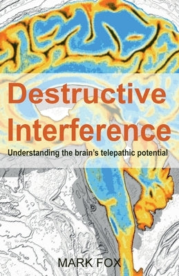 Destructive Interference: Understanding the brain's telepathic potential by Fox, Mark