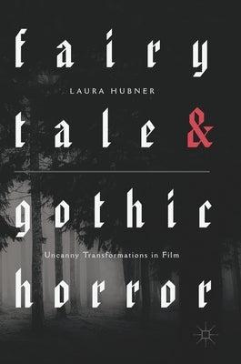 Fairytale and Gothic Horror: Uncanny Transformations in Film by Hubner, Laura