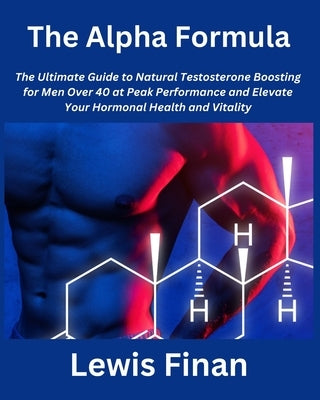 The Alpha Formula: The Ultimate Guide to Natural Testosterone Boosting for Men Over 40 at Peak Performance and Elevate Your Hormonal Heal by Finan, Lewis