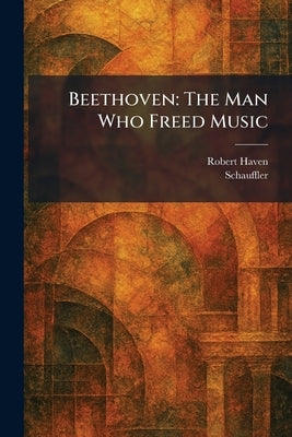 Beethoven: The Man Who Freed Music by Haven, Robert
