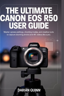 The Ultimate Canon EOS R50 User Guide: Master Camera Settings, Shooting Modes, and Creative Tools to Capture Stunning Photos and 4K Videos Like a Pro by Quinn, Darian