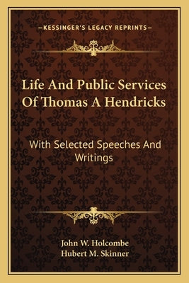 Life And Public Services Of Thomas A Hendricks: With Selected Speeches And Writings by Holcombe, John W.