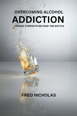 Overcoming Alcohol Addiction: Finding Strength Beyond The Bottle by Nicholas, Fred