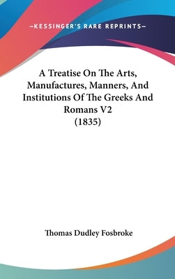 A Treatise On The Arts, Manufactures, Manners, And Institutions Of The Greeks And Romans V2 (1835) by Fosbroke, Thomas Dudley