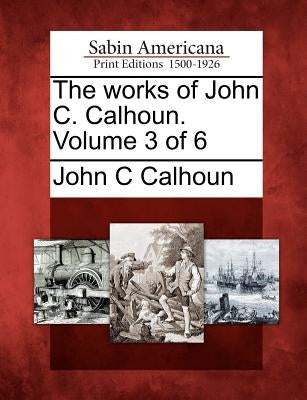 The works of John C. Calhoun. Volume 3 of 6 by Calhoun, John C.