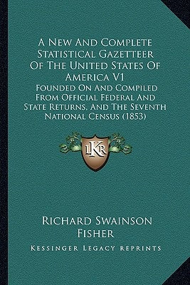 A New And Complete Statistical Gazetteer Of The United States Of America V1: Founded On And Compiled From Official Federal And State Returns, And The by Fisher, Richard Swainson