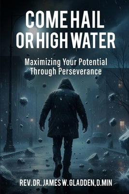 Come Hail or High Water: Maximizing Your Potential Through Perseverance by Wendell Gladden, James