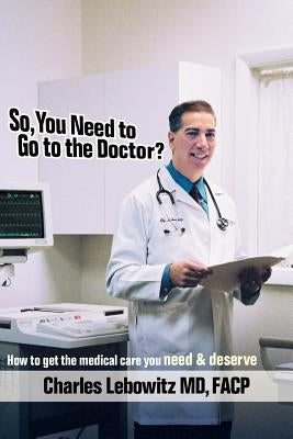 So, You Need to Go to The Doctor? by Lebowitz Facp, Charles