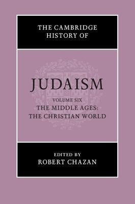 The Cambridge History of Judaism: Volume 6, the Middle Ages: The Christian World by Chazan, Robert