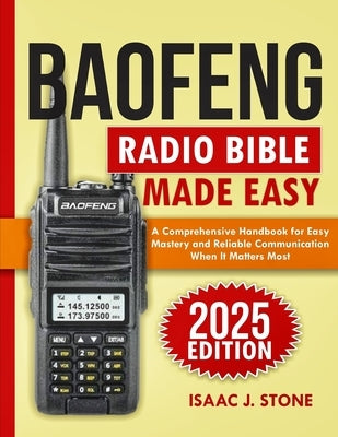 Baofeng Radio Bible 2025: A Comprehensive Handbook for Easy Mastery and Reliable Communication When It Matters Most by Stone, Isaac J.