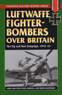 Luftwaffe Fighter-Bombers Over Britain: The German Air Force's Tip and Run Campaign, 1942-43 by Goss, Chris