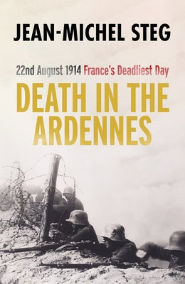 Death in the Ardennes: 22nd August 1914: France's Deadliest Day by Steg, Jean-Michel