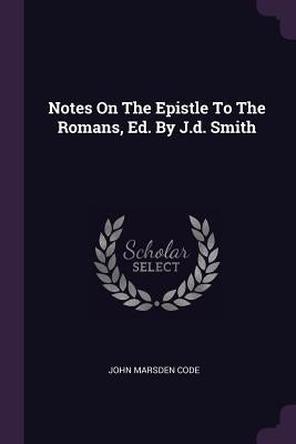 Notes On The Epistle To The Romans, Ed. By J.d. Smith by Code, John Marsden