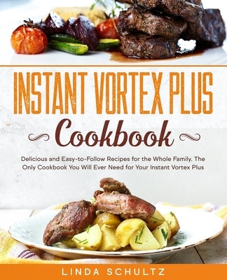 Instant Vortex Plus Cookbook: Delicious and Easy-to-Follow Recipes for the Whole Family. The Only Cookbook You Will Ever Need for Your Instant Vorte by Schultz, Linda