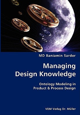 Managing Design Knowledge- Ontology Modeling in Product & Process Design by Sarder, Baniamin
