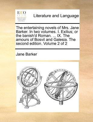 The Entertaining Novels of Mrs. Jane Barker. in Two Volumes. I. Exilius; Or the Banish'd Roman. ... IX. the Amours of Bosvil and Galesia. the Second E by Barker, Jane