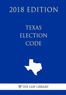 Texas Election Code (2018 Edition) by The Law Library