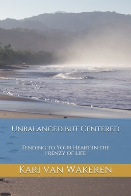 Unbalanced but Centered: Tending to Your Heart in the Frenzy of Life by Van Wakeren, Kari