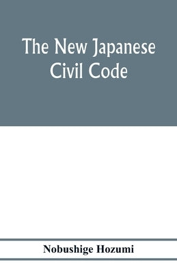 The new Japanese civil code: as material for the study of comparative jurisprudence; A Paper read at the International Congress of arts and Science by Hozumi, Nobushige