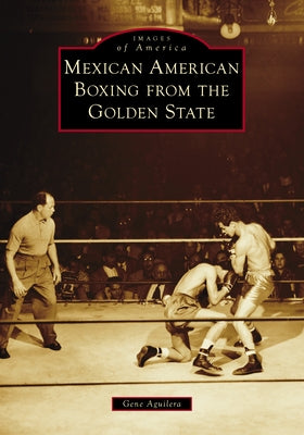 Mexican American Boxing from the Golden State by Aguilera, Gene