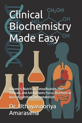 Clinical Biochemistry Made Easy: Volume 5: Nutrition, Detoxification, Free Radicals, and Antioxidants Focus: Biochemical basis of nutrition and metabo by Amarasena, Uthayasooriya