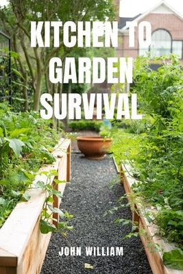 Kitchen to Garden Survival: Grow Your Own Food and Thrive When Stores Go Empty. The Complete Beginner's Guide to Creating a Self-Sufficient Kitchen Ga by William, John